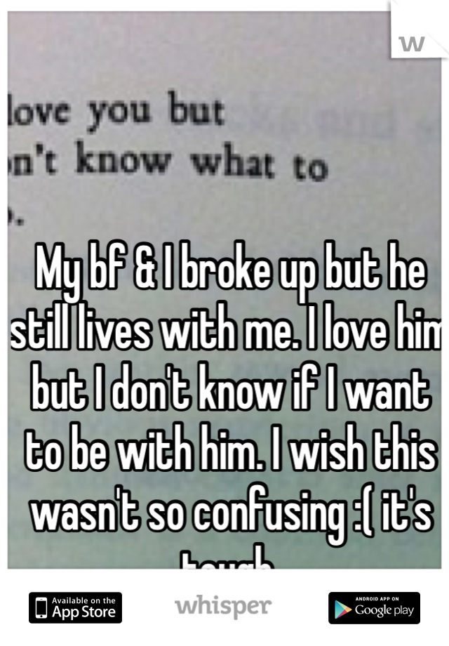 My bf & I broke up but he still lives with me. I love him but I don't know if I want to be with him. I wish this wasn't so confusing :( it's tough.