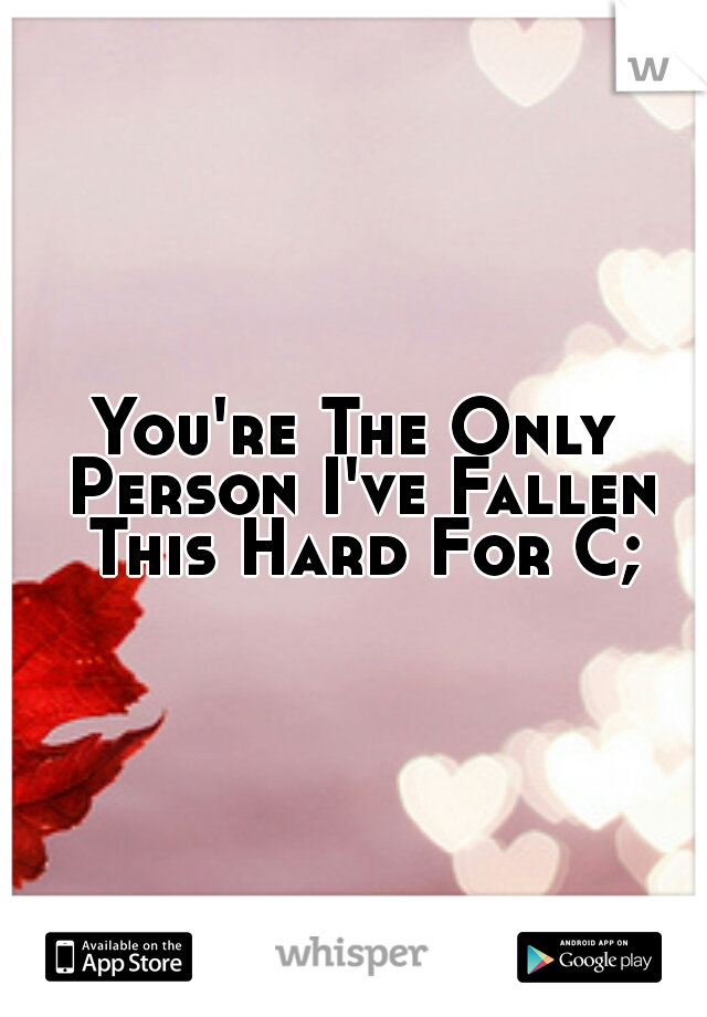 You're The Only Person I've Fallen This Hard For C;