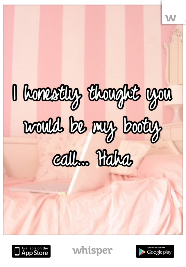 I honestly thought you would be my booty call... Haha