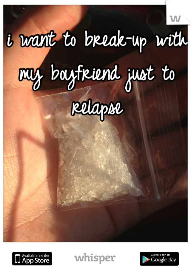 i want to break-up with my boyfriend just to relapse