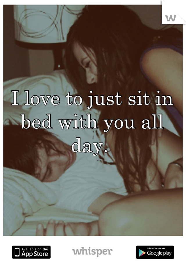 I love to just sit in bed with you all day. 