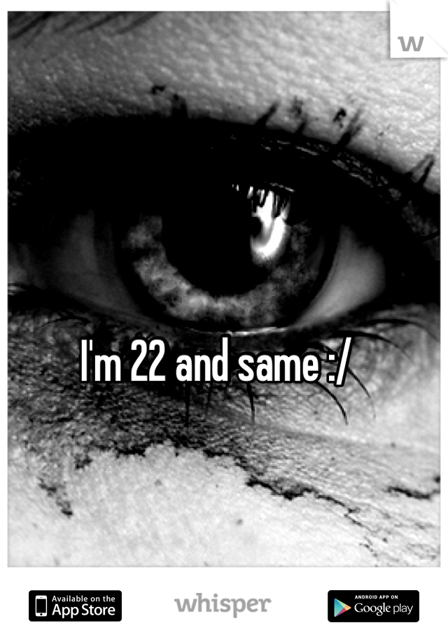 I'm 22 and same :/