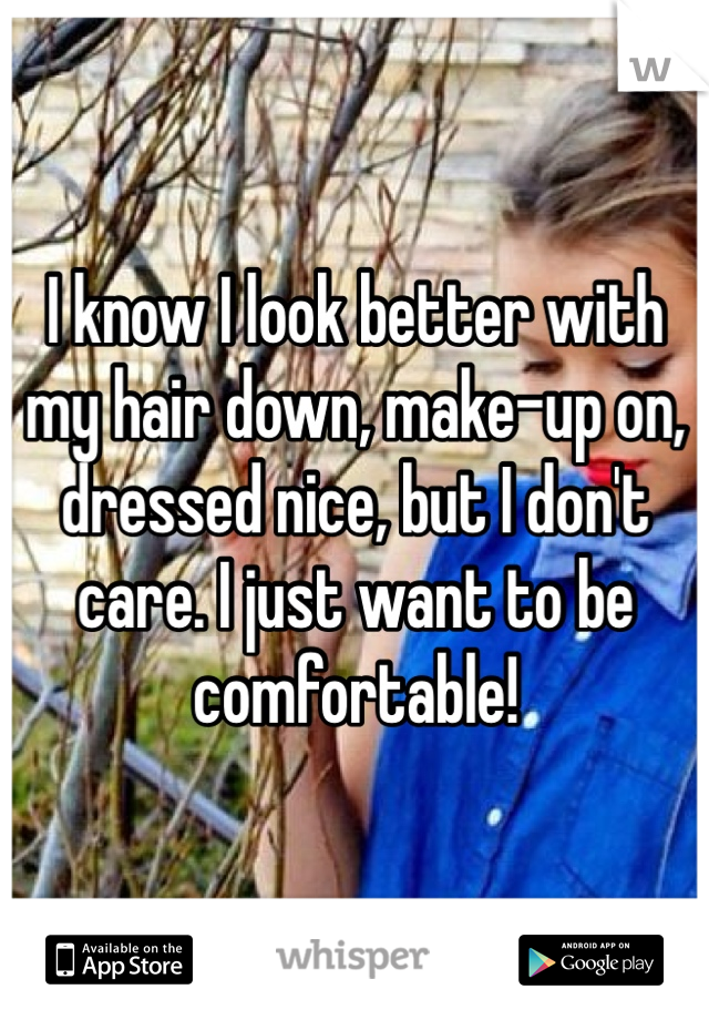 I know I look better with my hair down, make-up on, dressed nice, but I don't care. I just want to be comfortable! 