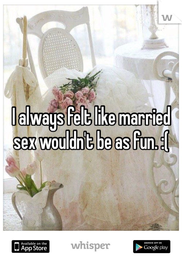 I always felt like married sex wouldn't be as fun. :(