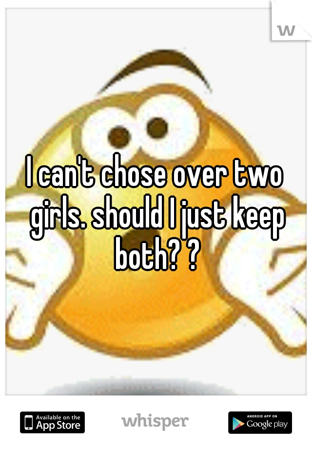 I can't chose over two girls. should I just keep both? ?