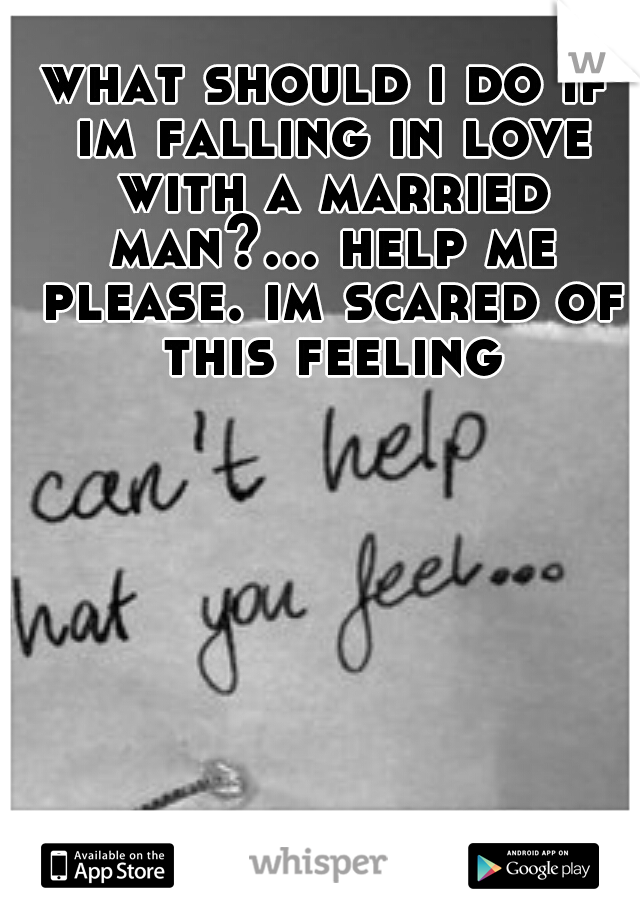 what should i do if im falling in love with a married man?... help me please. im scared of this feeling