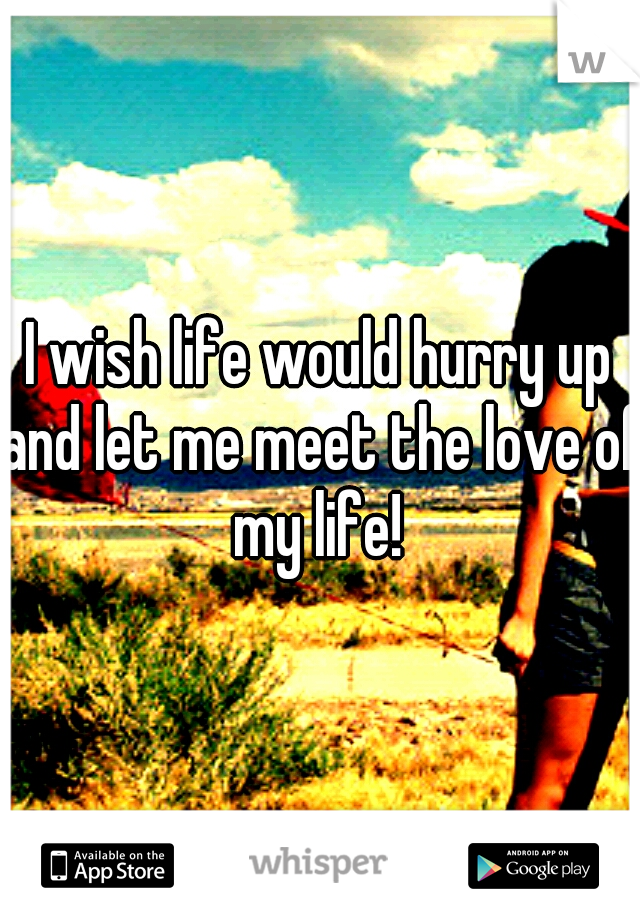 I wish life would hurry up and let me meet the love of my life! 