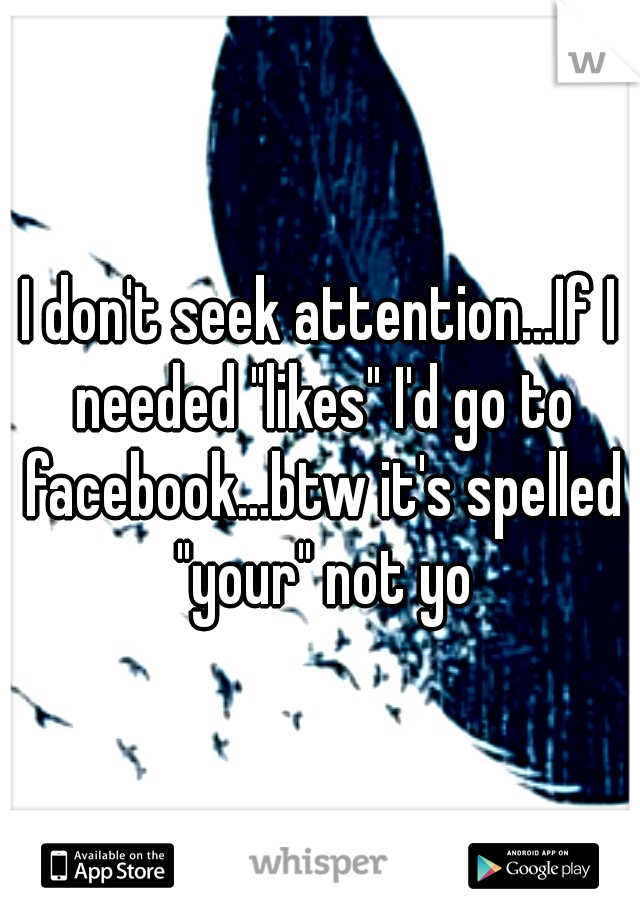 I don't seek attention...If I needed "likes" I'd go to facebook...btw it's spelled "your" not yo