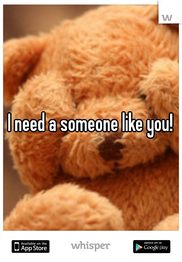 I need a someone like you!