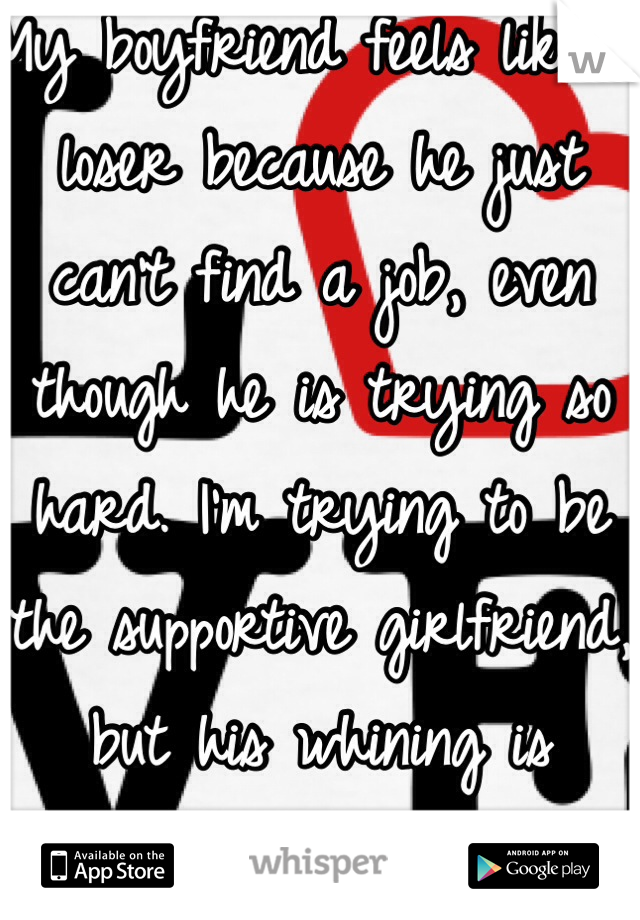 My boyfriend feels like a loser because he just can't find a job, even though he is trying so hard. I'm trying to be the supportive girlfriend, 
but his whining is annoying. 