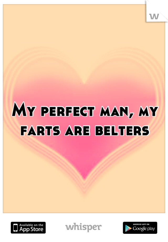 My perfect man, my farts are belters