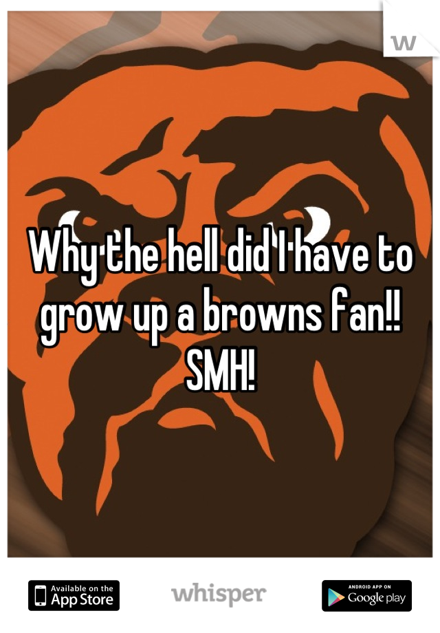 Why the hell did I have to grow up a browns fan!! SMH!