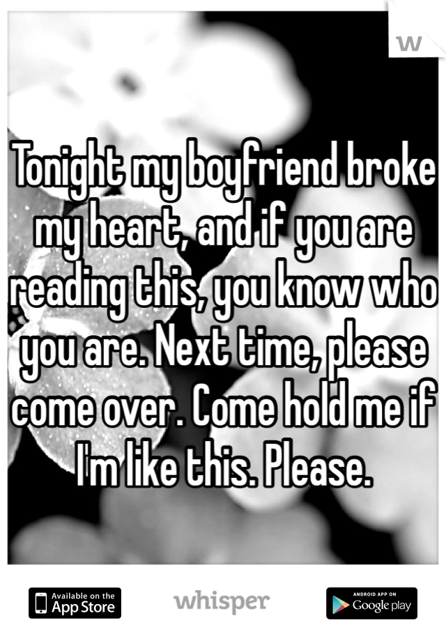 Tonight my boyfriend broke my heart, and if you are reading this, you know who you are. Next time, please come over. Come hold me if I'm like this. Please.