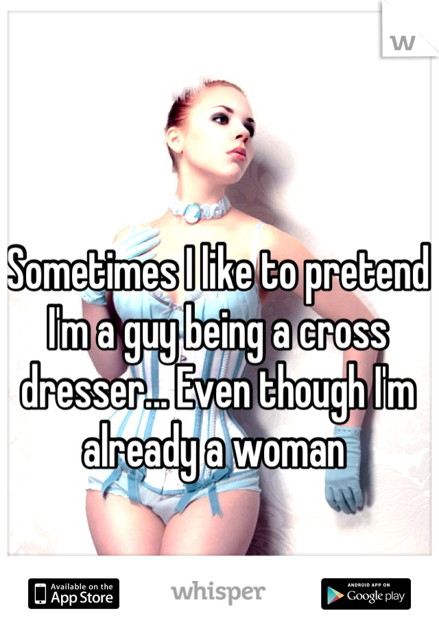 Sometimes I like to pretend I'm a guy being a cross dresser... Even though I'm already a woman 