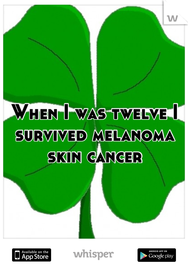 When I was twelve I survived melanoma skin cancer