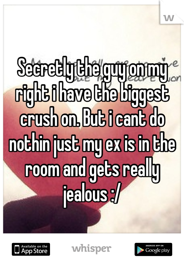 Secretly the guy on my right i have the biggest crush on. But i cant do nothin just my ex is in the room and gets really jealous :/
