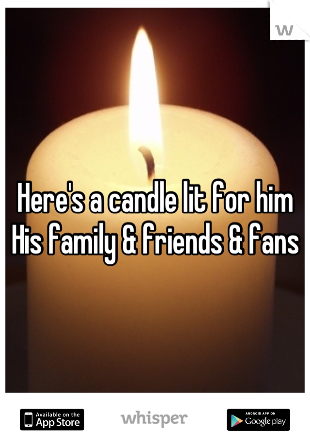 Here's a candle lit for him
His family & friends & fans