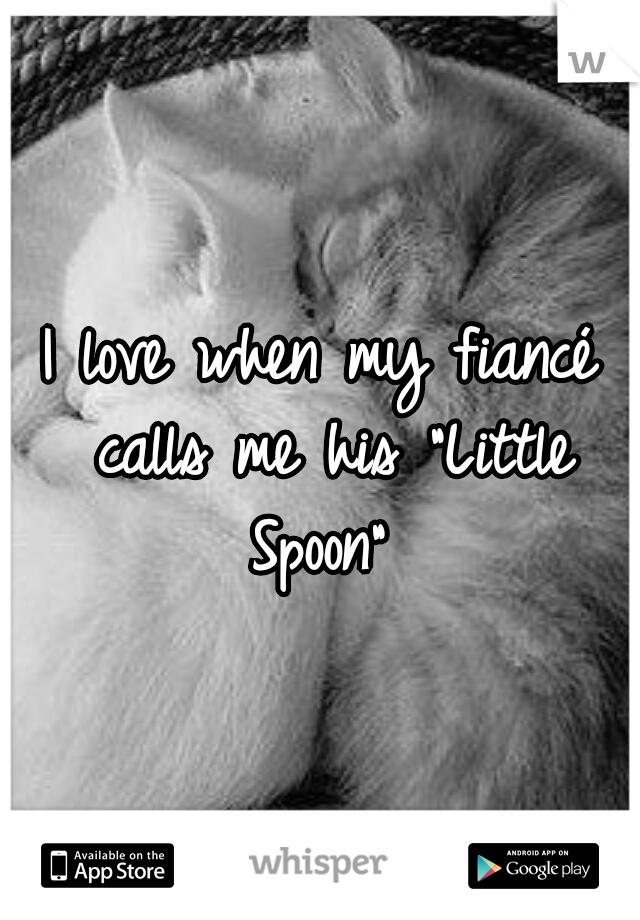 I love when my fiancé calls me his "Little Spoon" 