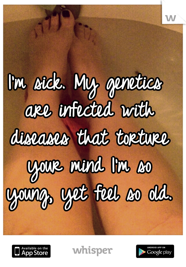 I'm sick. My genetics are infected with diseases that torture your mind I'm so young, yet feel so old.