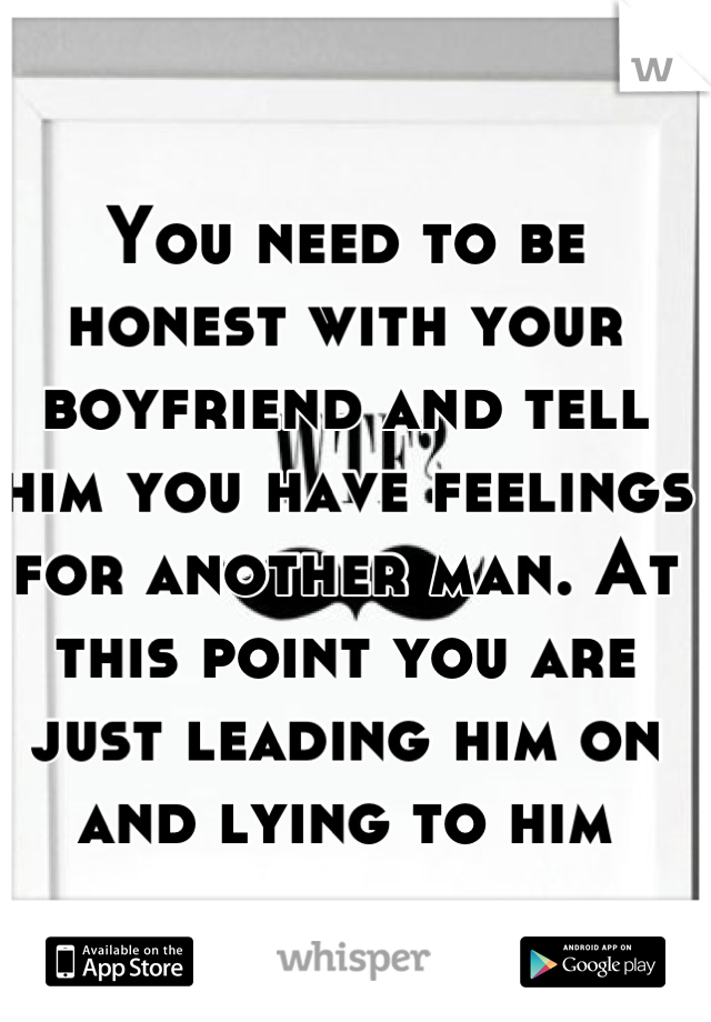 You need to be honest with your boyfriend and tell him you have feelings for another man. At this point you are just leading him on and lying to him