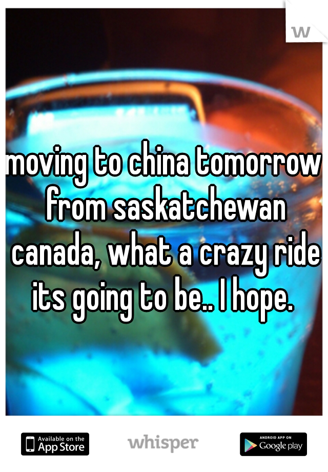 moving to china tomorrow from saskatchewan canada, what a crazy ride its going to be.. I hope. 