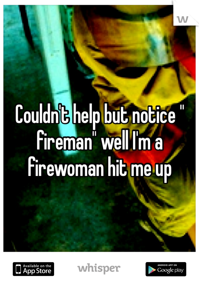 Couldn't help but notice " fireman" well I'm a firewoman hit me up 