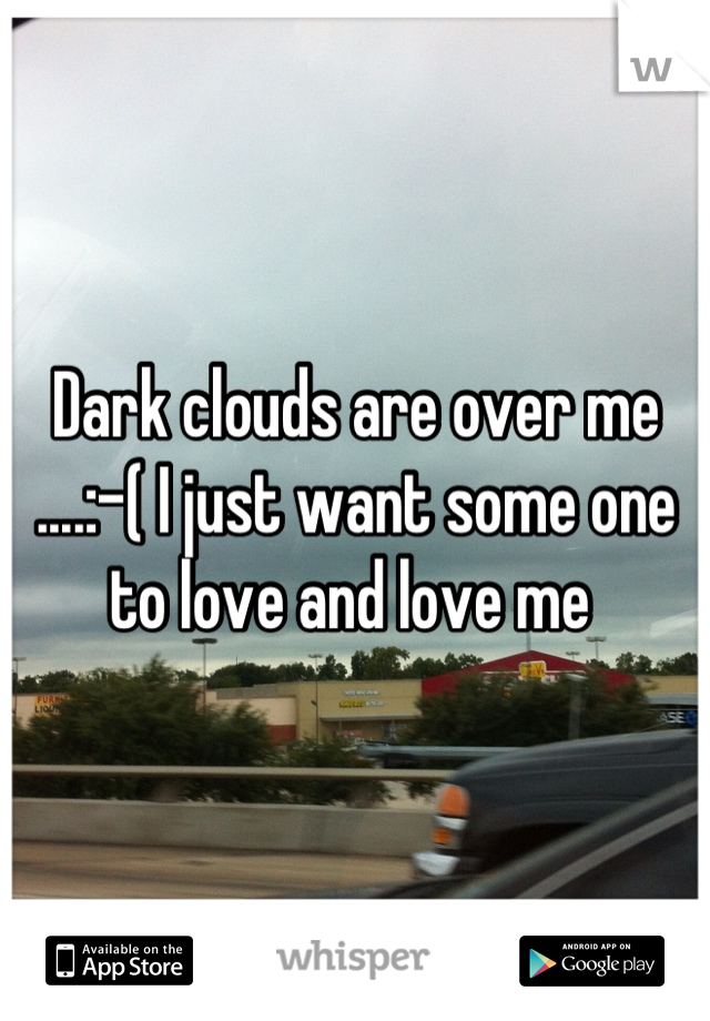 Dark clouds are over me ....:-( I just want some one to love and love me 