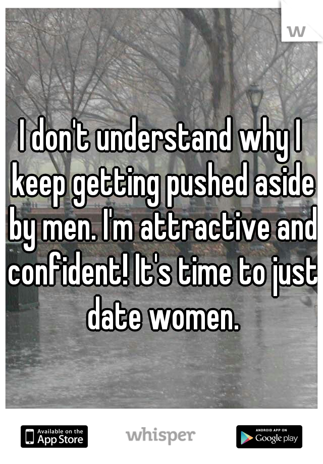 I don't understand why I keep getting pushed aside by men. I'm attractive and confident! It's time to just date women.