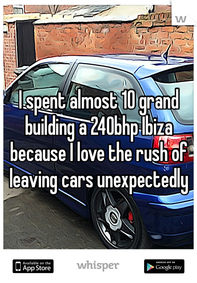 I spent almost 10 grand building a 240bhp Ibiza because I love the rush of leaving cars unexpectedly 