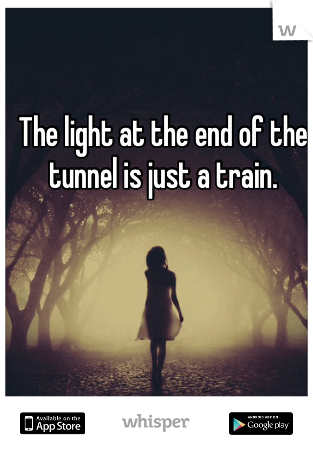 The light at the end of the tunnel is just a train. 