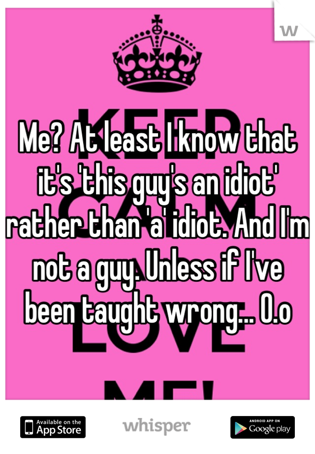 Me? At least I know that it's 'this guy's an idiot' rather than 'a' idiot. And I'm not a guy. Unless if I've been taught wrong... O.o