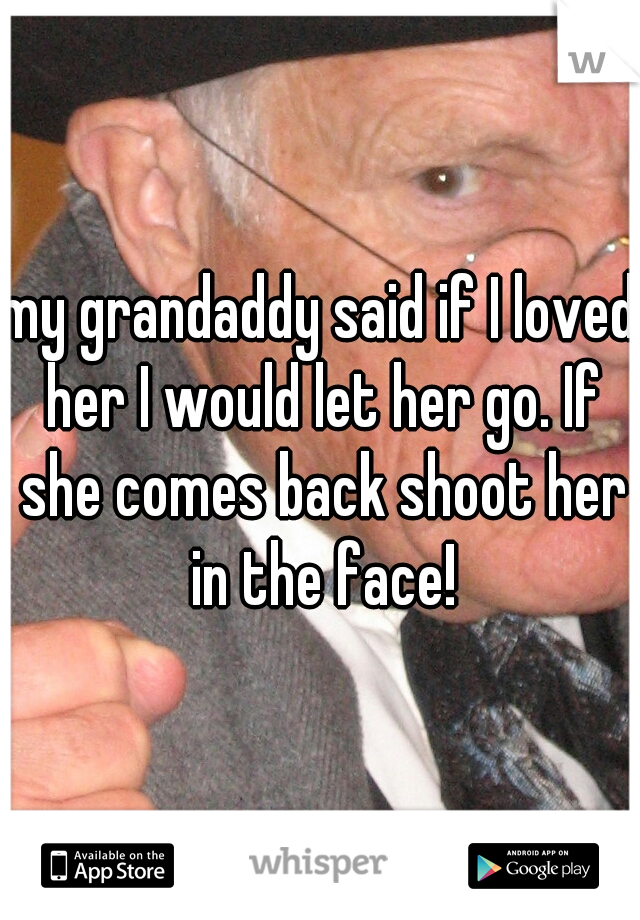 my grandaddy said if I loved her I would let her go. If she comes back shoot her in the face!