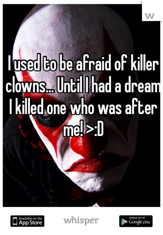 I used to be afraid of killer clowns... Until I had a dream I killed one who was after me! >:D