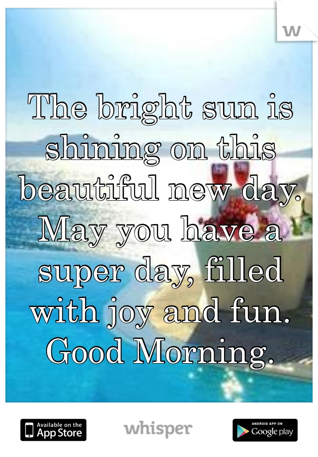 The bright sun is shining on this beautiful new day. May you have a super day, filled with joy and fun. Good Morning.