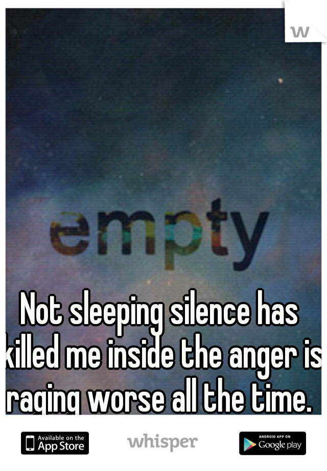 Not sleeping silence has killed me inside the anger is raging worse all the time. 