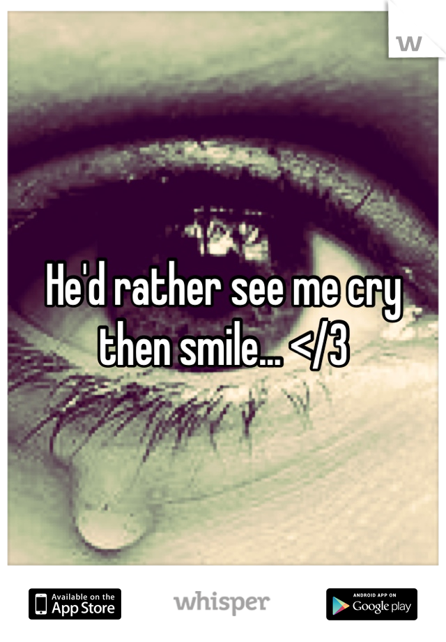 He'd rather see me cry then smile... </3