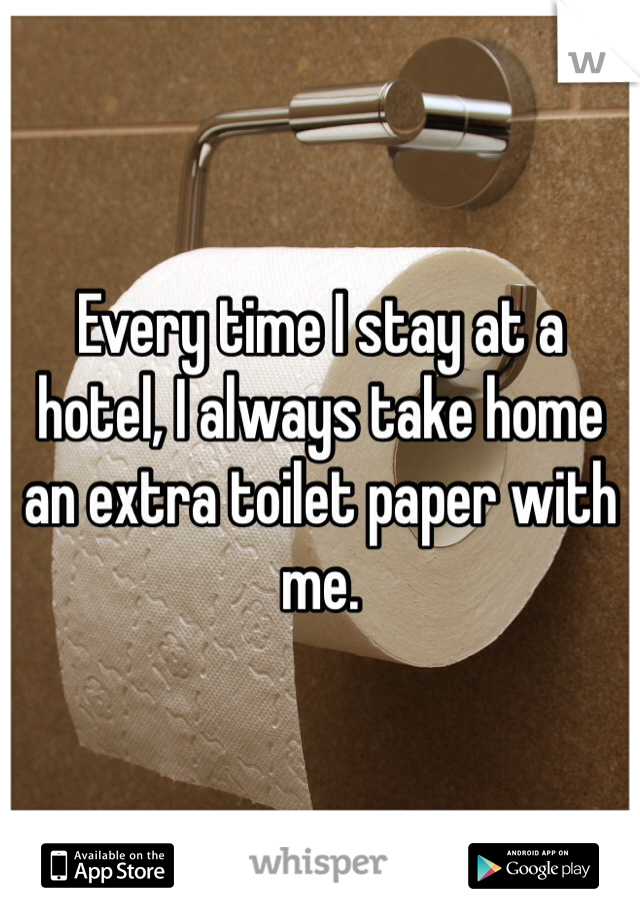 Every time I stay at a hotel, I always take home an extra toilet paper with me. 