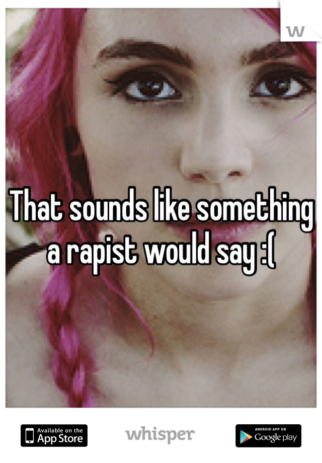 That sounds like something a rapist would say :(