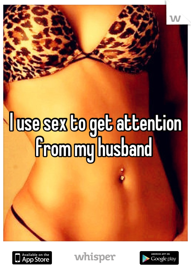 I use sex to get attention from my husband 
