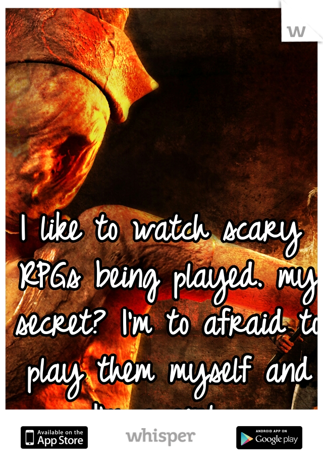 I like to watch scary RPGs being played. my secret? I'm to afraid to play them myself and I'm a girl....