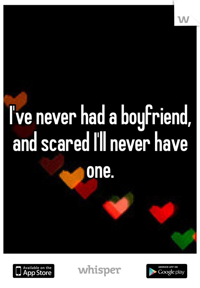 I've never had a boyfriend, and scared I'll never have one.