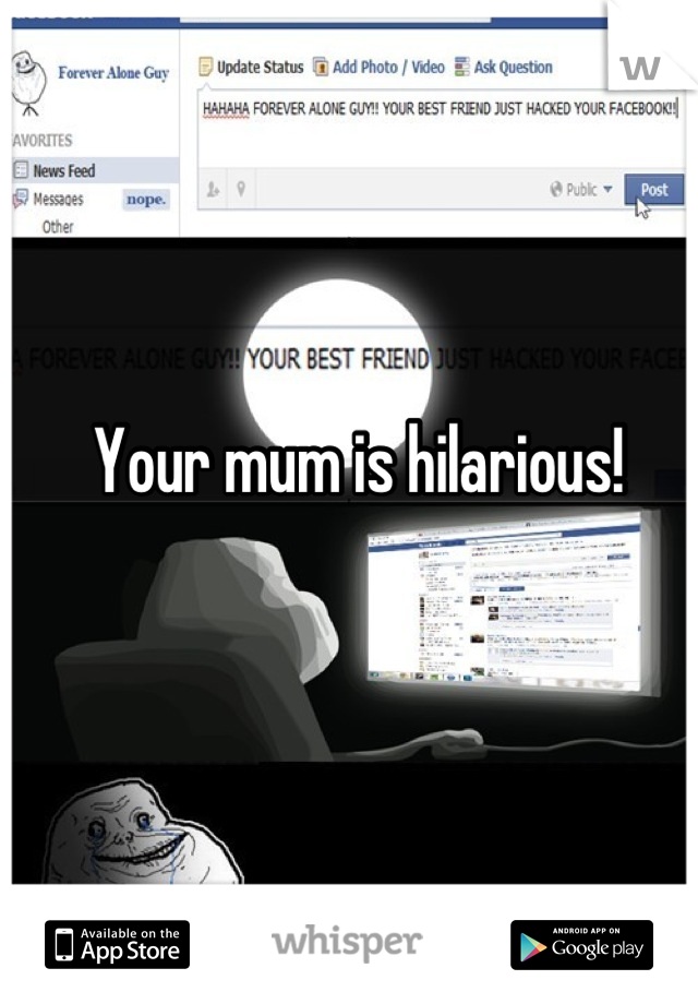 Your mum is hilarious!