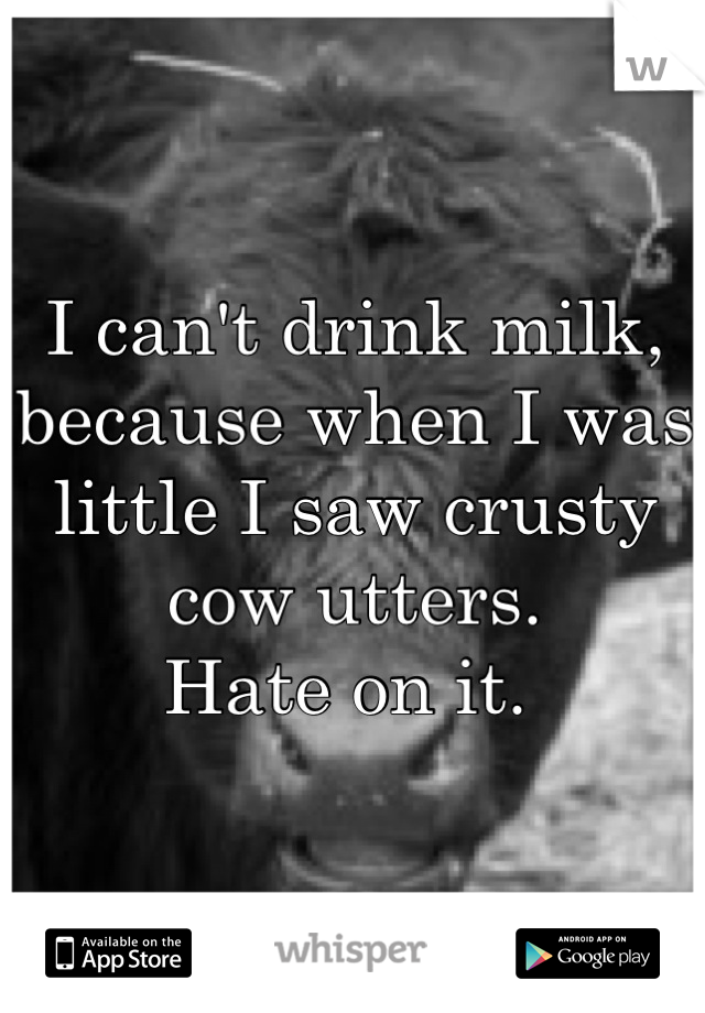 I can't drink milk, because when I was little I saw crusty cow utters. 
Hate on it. 