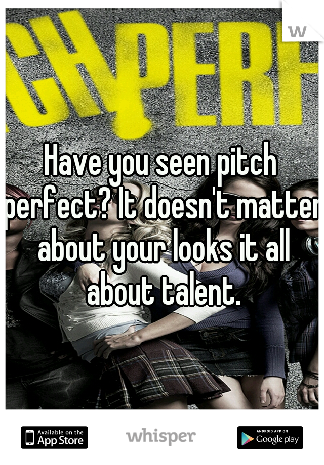 Have you seen pitch perfect? It doesn't matter about your looks it all about talent.