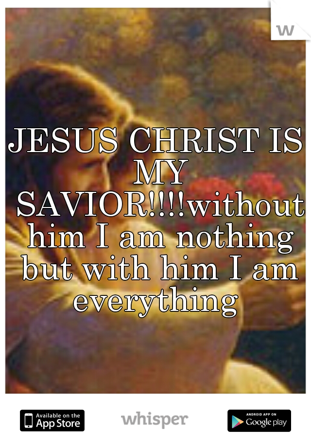 JESUS CHRIST IS MY SAVIOR!!!!without him I am nothing but with him I am everything 