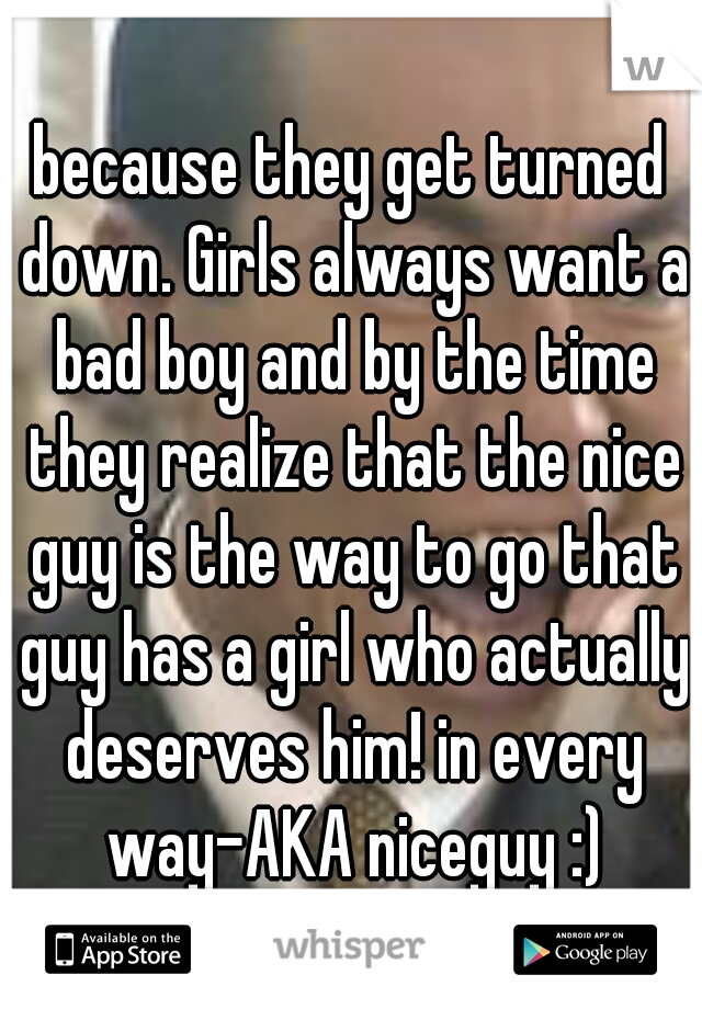 because they get turned down. Girls always want a bad boy and by the time they realize that the nice guy is the way to go that guy has a girl who actually deserves him! in every way-AKA niceguy :)