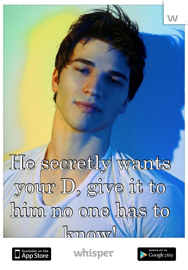 He secretly wants your D, give it to him no one has to know!
xD