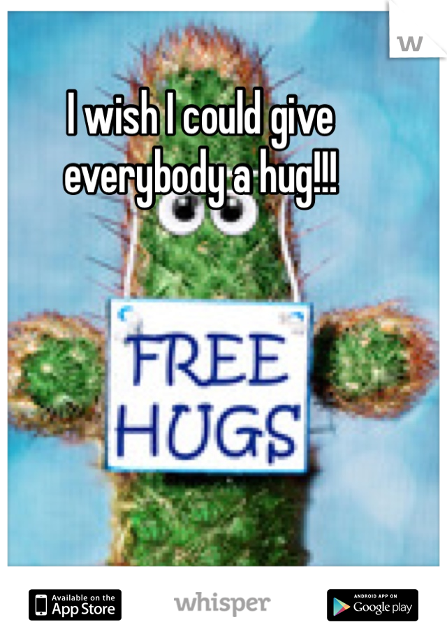 I wish I could give everybody a hug!!! 