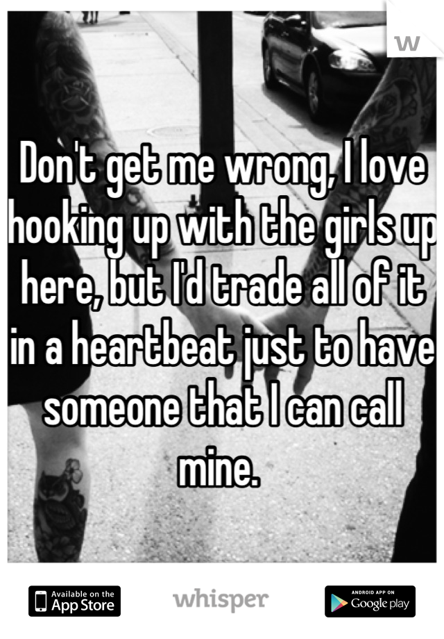 Don't get me wrong, I love hooking up with the girls up here, but I'd trade all of it in a heartbeat just to have someone that I can call mine. 