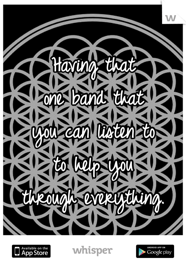 Having that
one band that
you can listen to
to help you
through everything.